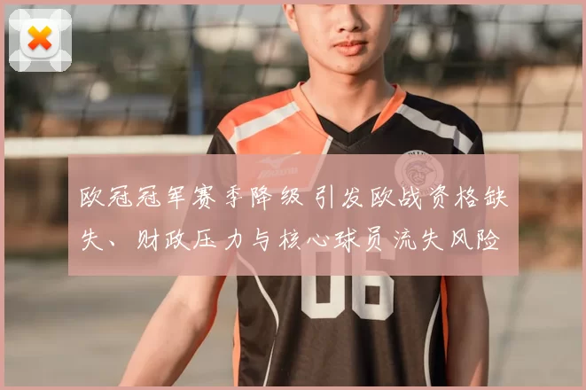 欧冠冠军赛季降级 引发欧战资格缺失、财政压力与核心球员流失风险