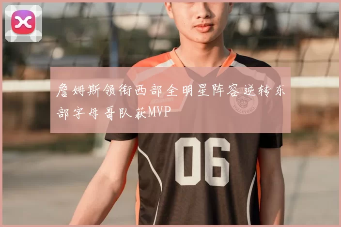 詹姆斯领衔西部全明星阵容逆转东部字母哥队获MVP